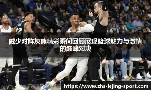 威少对阵灰熊精彩瞬间回顾展现篮球魅力与激情的巅峰对决