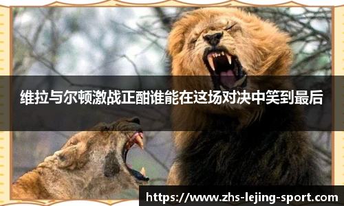 维拉与尔顿激战正酣谁能在这场对决中笑到最后