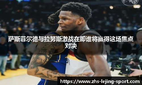 萨斯菲尔德与拉努斯激战在即谁将赢得这场焦点对决